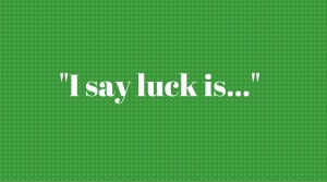 _I say luck is....